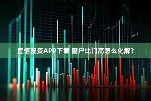 宜信配资APP下载 窗户比门高怎么化解？