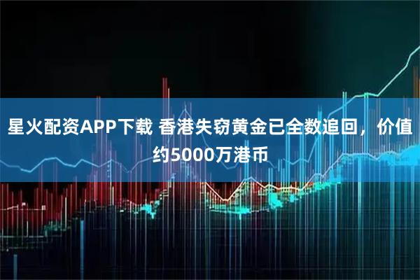 星火配资APP下载 香港失窃黄金已全数追回，价值约5000万港币