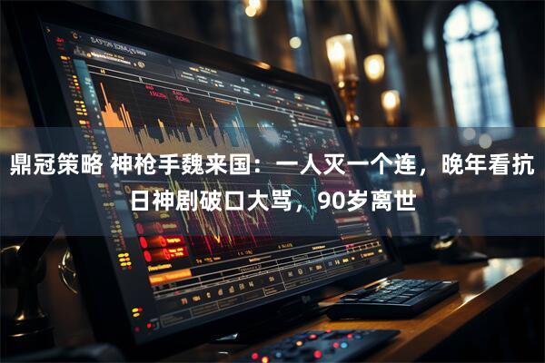 鼎冠策略 神枪手魏来国：一人灭一个连，晚年看抗日神剧破口大骂，90岁离世