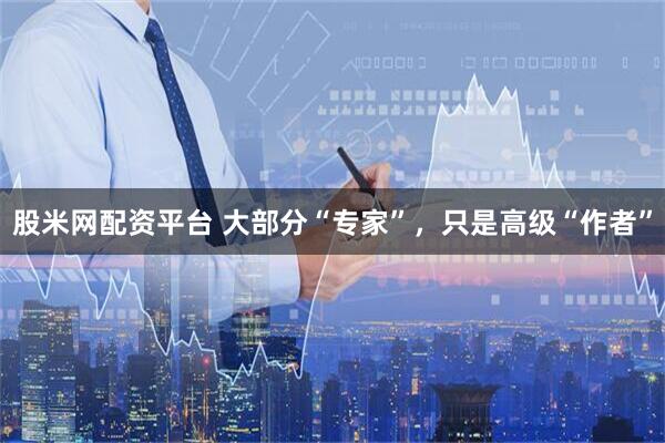 股米网配资平台 大部分“专家”，只是高级“作者”