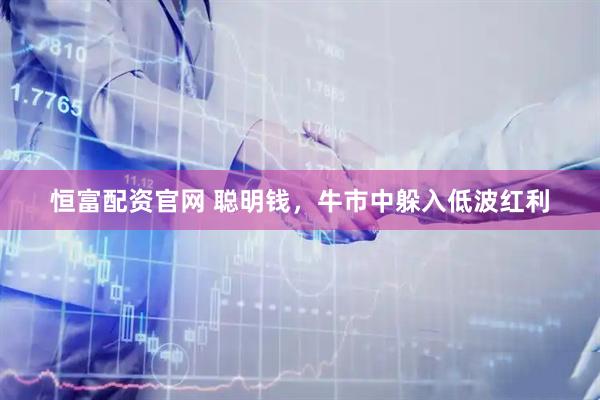 恒富配资官网 聪明钱，牛市中躲入低波红利
