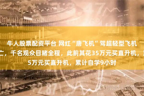 牛人股票配资平台 网红“唐飞机”驾超轻型飞机直播时坠机身亡，千名观众目睹全程，此前其花35万元买直升机，累计自学9小时