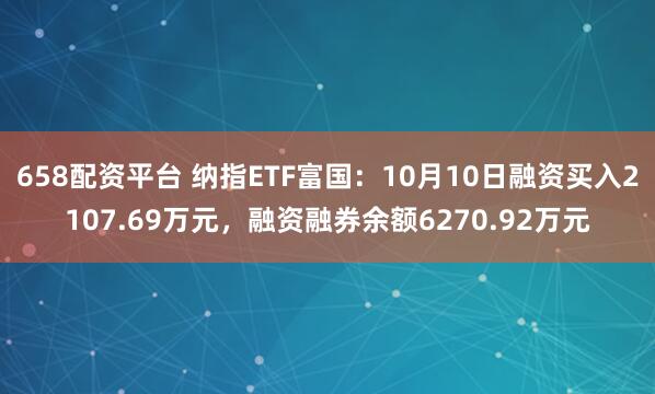 658配资平台 纳指ETF富国：10月10日融资买入2107.69万元，融资融券余额6270.92万元
