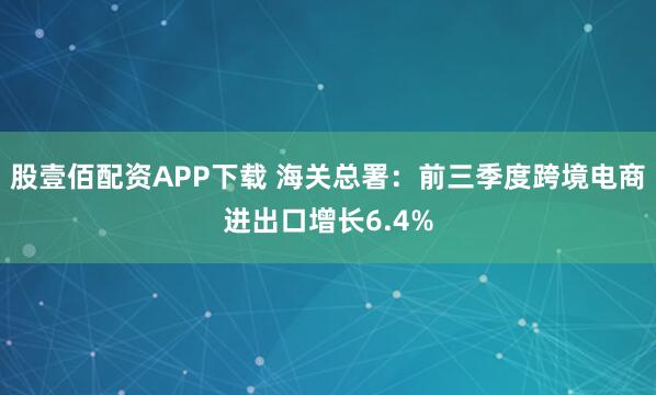 股壹佰配资APP下载 海关总署：前三季度跨境电商进出口增长6.4%