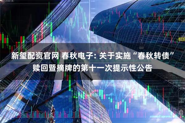 新玺配资官网 春秋电子: 关于实施“春秋转债”赎回暨摘牌的第十一次提示性公告