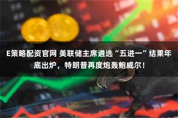 E策略配资官网 美联储主席遴选“五进一”结果年底出炉，特朗普再度炮轰鲍威尔！