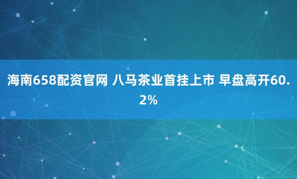 海南658配资官网 八马茶业首挂上市 早盘高开60.2%