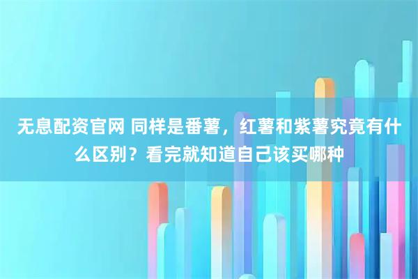 无息配资官网 同样是番薯，红薯和紫薯究竟有什么区别？看完就知道自己该买哪种