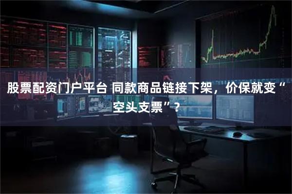 股票配资门户平台 同款商品链接下架,价保就变“空头支票”?