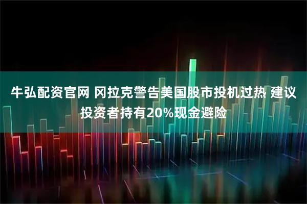 牛弘配资官网 冈拉克警告美国股市投机过热 建议投资者持有20%现金避险