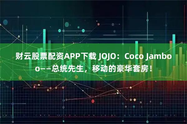 财云股票配资APP下载 JOJO：Coco Jamboo——总统先生，移动的豪华套房！