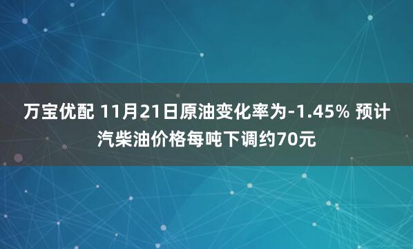 万宝优配 11月21日原油变化率为-1.45% 预计汽柴油价格每吨下调约70元