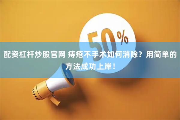 配资杠杆炒股官网 痔疮不手术如何消除？用简单的方法成功上岸！