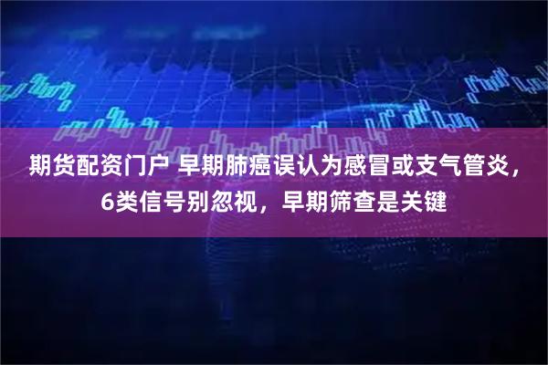 期货配资门户 早期肺癌误认为感冒或支气管炎，6类信号别忽视，早期筛查是关键