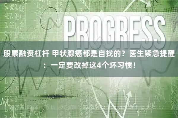 股票融资杠杆 甲状腺癌都是自找的？医生紧急提醒：一定要改掉这4个坏习惯！