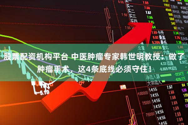 股票配资机构平台 中医肿瘤专家韩世明教授：做了肿瘤手术，这4条底线必须守住！