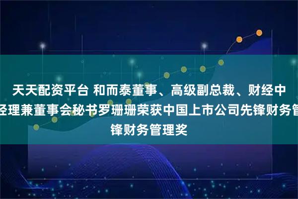 天天配资平台 和而泰董事、高级副总裁、财经中心总经理兼董事会秘书罗珊珊荣获中国上市公司先锋财务管理奖