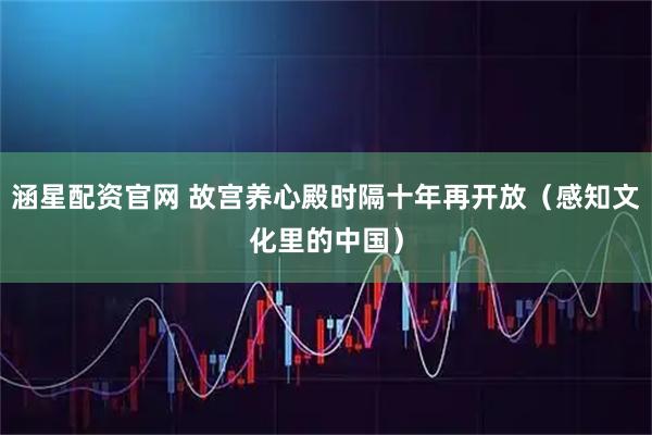 涵星配资官网 故宫养心殿时隔十年再开放(感知文化里的中国)