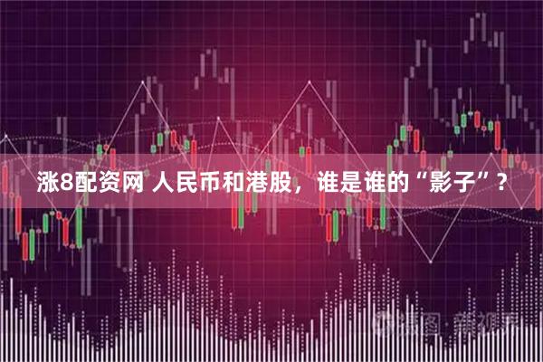 涨8配资网 人民币和港股，谁是谁的“影子”？