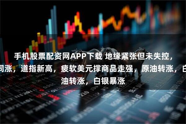 手机股票配资网APP下载 地缘紧张但未失控，美股债同涨，道指新高，疲软美元撑商品走强，原油转涨，白银暴涨
