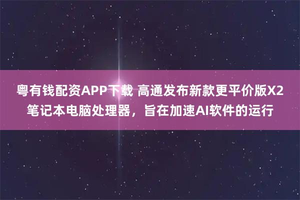 粤有钱配资APP下载 高通发布新款更平价版X2笔记本电脑处理器，旨在加速AI软件的运行