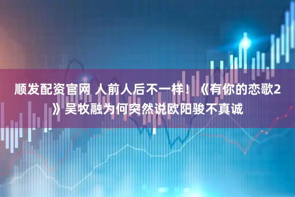 顺发配资官网 人前人后不一样！《有你的恋歌2》吴牧融为何突然说欧阳骏不真诚