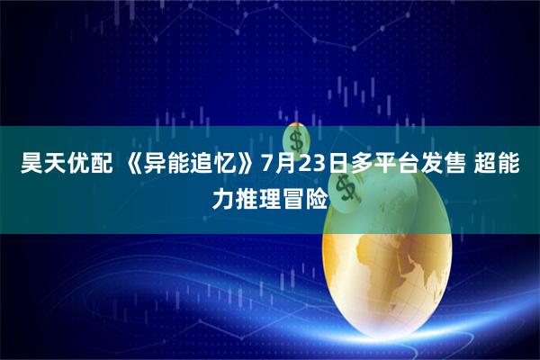 昊天优配 《异能追忆》7月23日多平台发售 超能力推理冒险