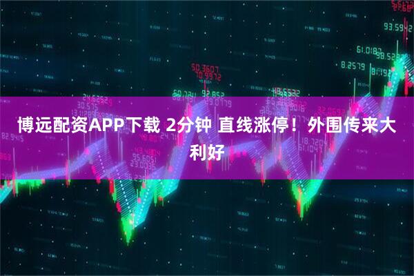 博远配资APP下载 2分钟 直线涨停！外围传来大利好