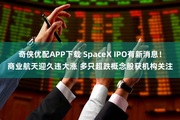 奇侠优配APP下载 SpaceX IPO有新消息！商业航天迎久违大涨 多只超跌概念股获机构关注