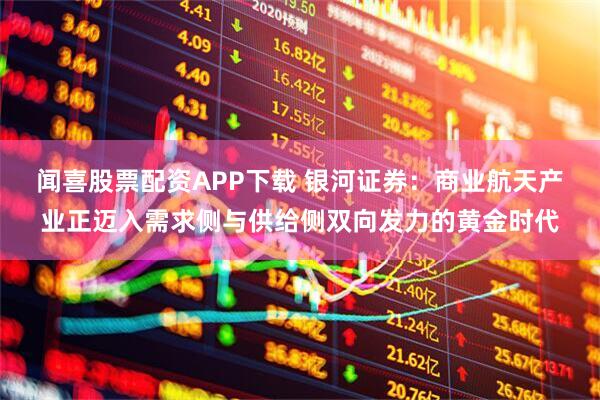 闻喜股票配资APP下载 银河证券：商业航天产业正迈入需求侧与供给侧双向发力的黄金时代