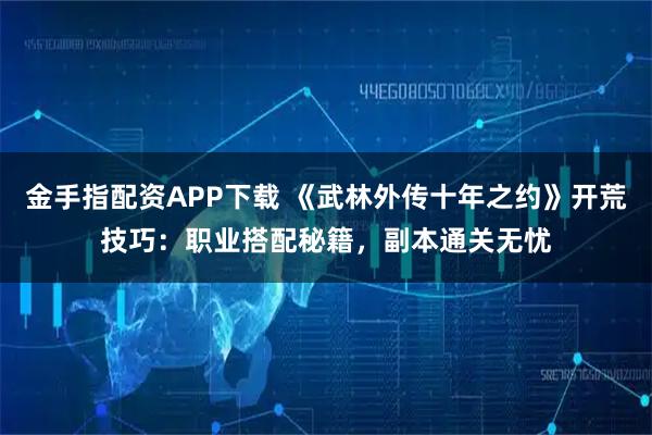 金手指配资APP下载 《武林外传十年之约》开荒技巧：职业搭配秘籍，副本通关无忧