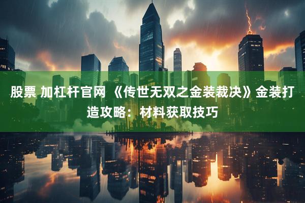 股票 加杠杆官网 《传世无双之金装裁决》金装打造攻略：材料获取技巧