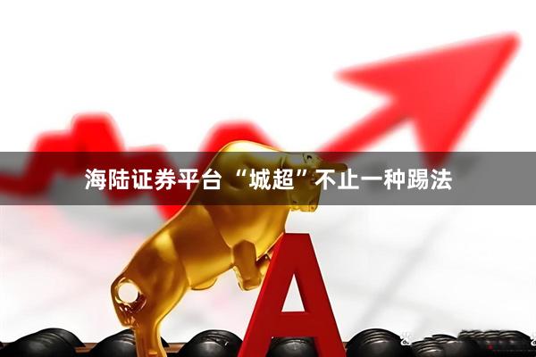 海陆证券平台 “城超”不止一种踢法