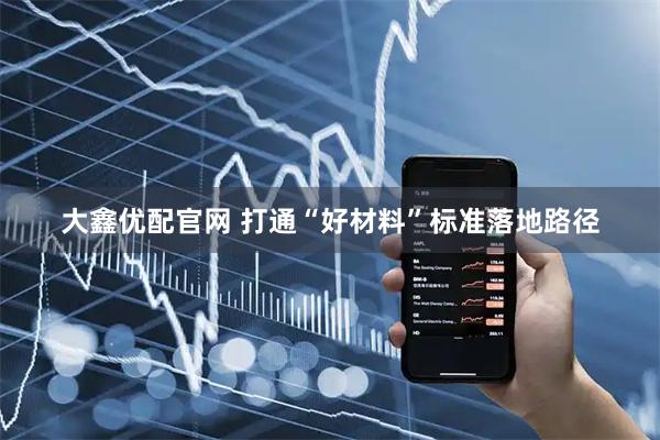 大鑫优配官网 打通“好材料”标准落地路径
