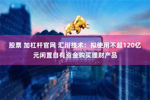 股票 加杠杆官网 汇川技术:拟使用不超120亿元闲置自有资金购买理财产品