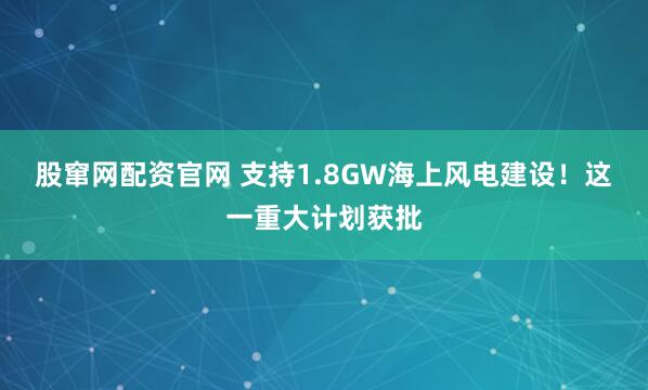 股窜网配资官网 支持1.8GW海上风电建设！这一重大计划获批