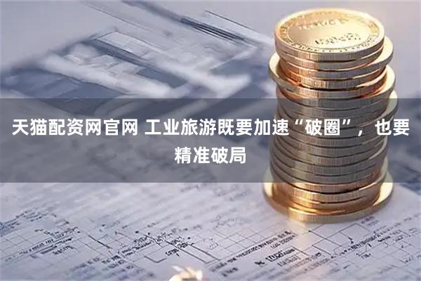 天猫配资网官网 工业旅游既要加速“破圈”，也要精准破局