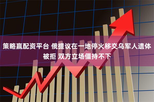 策略赢配资平台 俄提议在一地停火移交乌军人遗体被拒 双方立场僵持不下