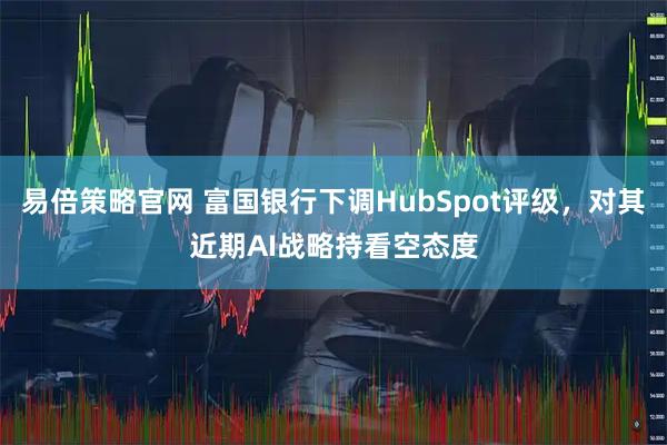 易倍策略官网 富国银行下调HubSpot评级,对其近期AI战略持看空态度