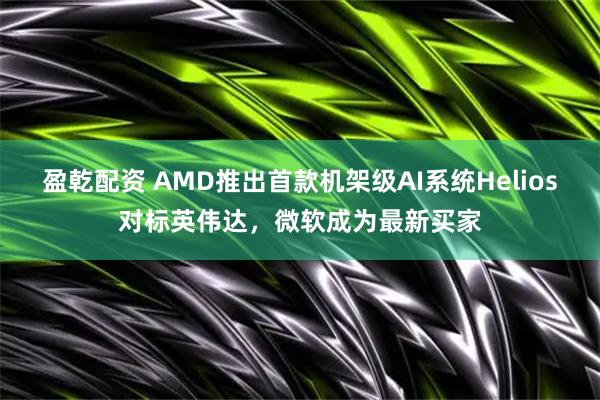 盈乾配资 AMD推出首款机架级AI系统Helios对标英伟达,微软成为最新买家
