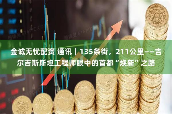 金诚无忧配资 通讯｜135条街，211公里——吉尔吉斯斯坦工程师眼中的首都“焕新”之路