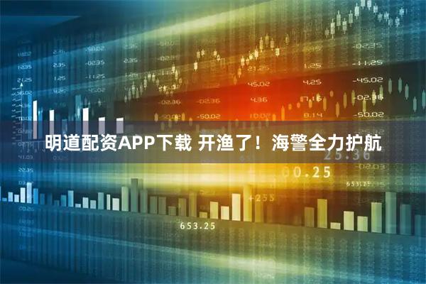 明道配资APP下载 开渔了！海警全力护航