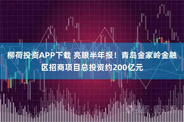 柳荷投资APP下载 亮眼半年报！青岛金家岭金融区招商项目总投资约200亿元