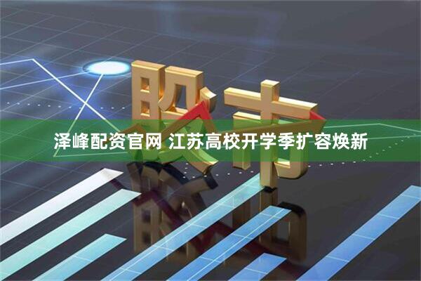 泽峰配资官网 江苏高校开学季扩容焕新