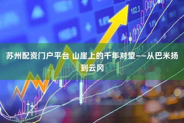 苏州配资门户平台 山崖上的千年对望——从巴米扬到云冈