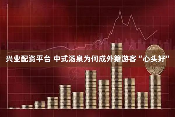兴业配资平台 中式汤泉为何成外籍游客“心头好”